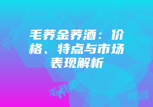 毛荞金荞酒：价格、特点与市场表现解析