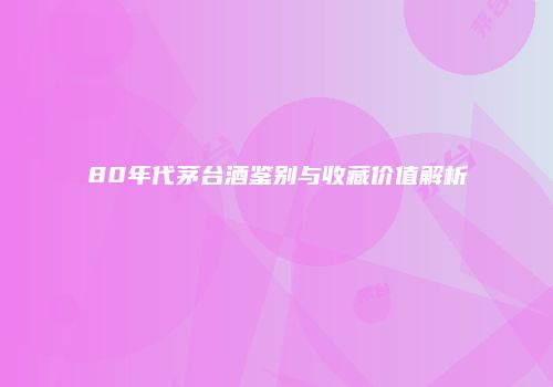 80年代茅台酒鉴别与收藏价值解析