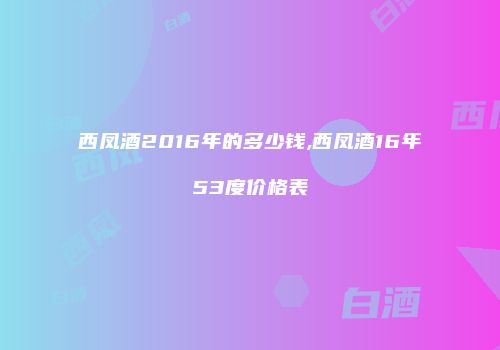 西凤酒2016年的多少钱,西凤酒16年53度价格表