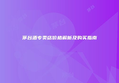 茅台酒专卖店价格解析及购买指南