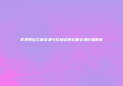 完美西拉红葡萄酒与拉格诺西拉葡萄酒价格解析