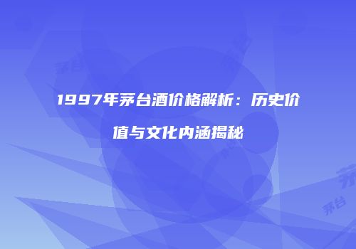 1997年茅台酒价格解析：历史价值与文化内涵揭秘