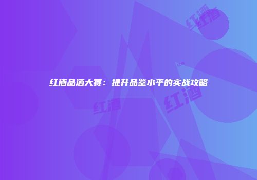 红酒品酒大赛：提升品鉴水平的实战攻略