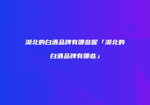 湖北的白酒品牌有哪些呢「湖北的白酒品牌有哪些」