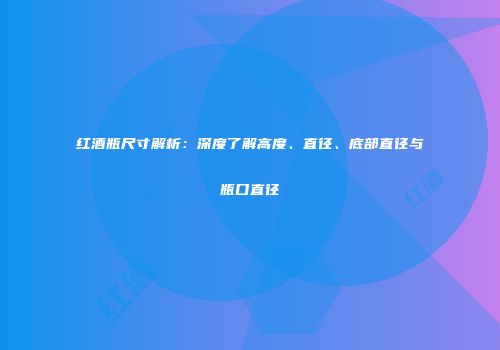 红酒瓶尺寸解析：深度了解高度、直径、底部直径与瓶口直径