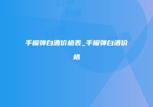 手榴弹白酒价格表_手榴弹白酒价格