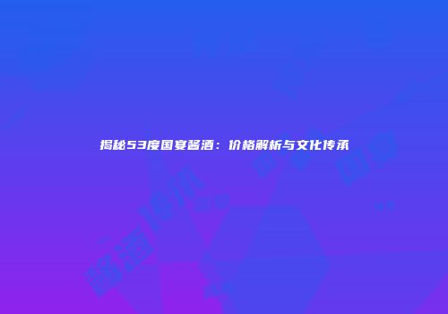 揭秘53度国宴酱酒：价格解析与文化传承