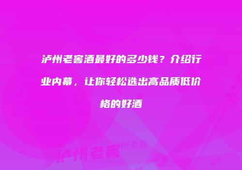 泸州老窖酒最好的多少钱？介绍行业内幕，让你轻松选出高品质低价格的好酒