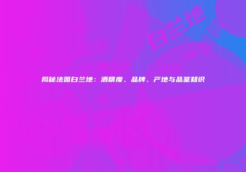 揭秘法国白兰地：酒精度、品牌、产地与品鉴知识