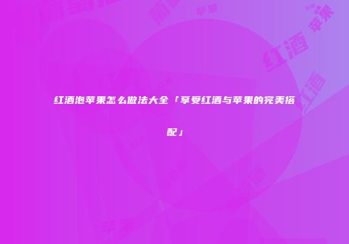 红酒泡苹果怎么做法大全「享受红酒与苹果的完美搭配」