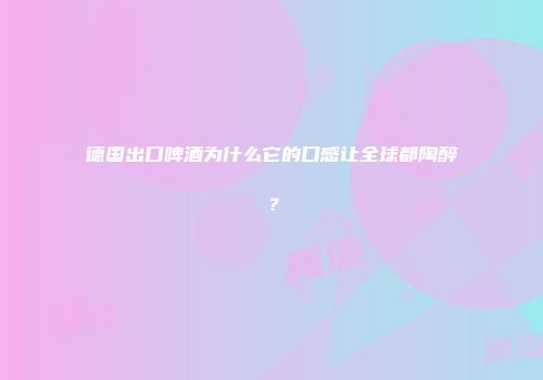 德国出口啤酒为什么它的口感让全球都陶醉？