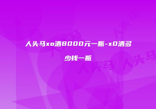 人头马xo酒8000元一瓶-x0酒多少钱一瓶
