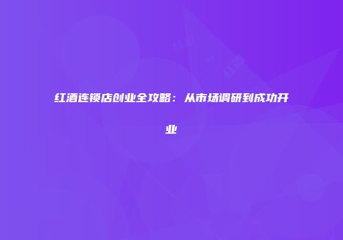红酒连锁店创业全攻略：从市场调研到成功开业