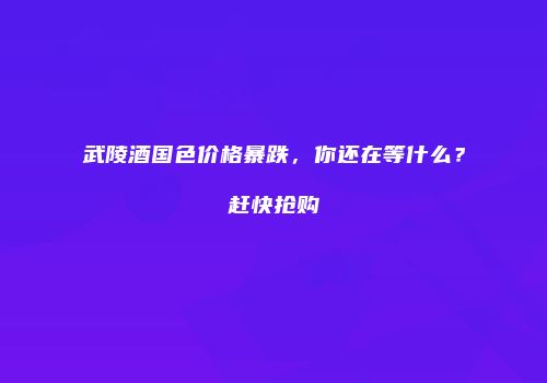 武陵酒国色价格暴跌，你还在等什么？赶快抢购