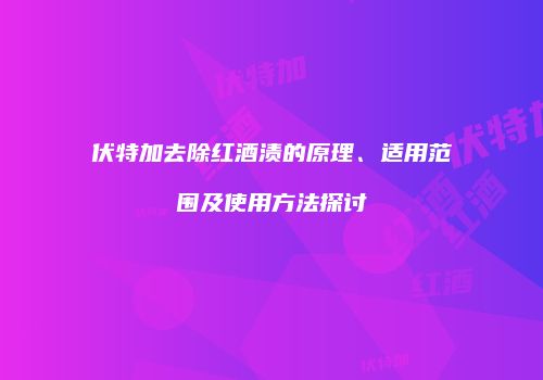 伏特加去除红酒渍的原理、适用范围及使用方法探讨