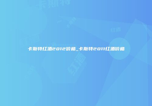 卡斯特红酒2012价格_卡斯特2011红酒价格