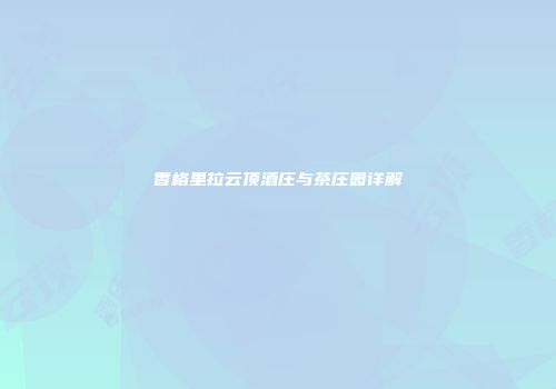香格里拉云顶酒庄与茶庄园详解