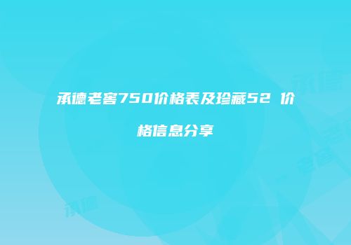 承德老窖750价格表及珍藏52℃价格信息分享