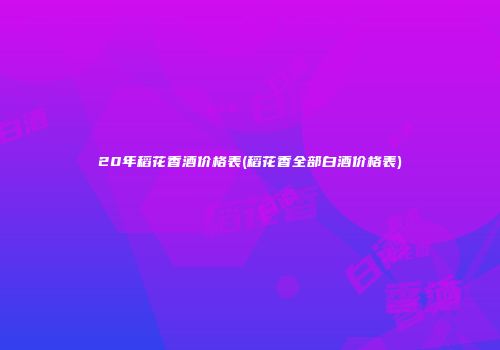 20年稻花香酒价格表(稻花香全部白酒价格表)