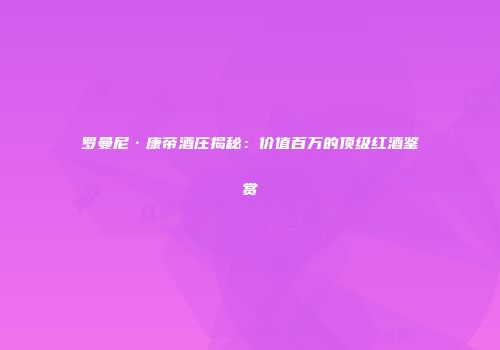 罗曼尼·康帝酒庄揭秘：价值百万的顶级红酒鉴赏