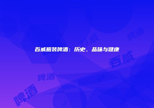 百威瓶装啤酒：历史、品味与健康