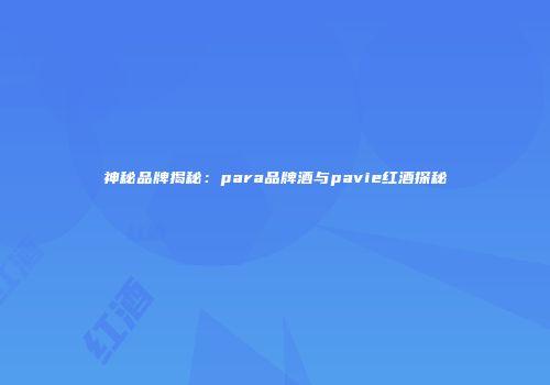 神秘品牌揭秘：para品牌酒与pavie红酒探秘