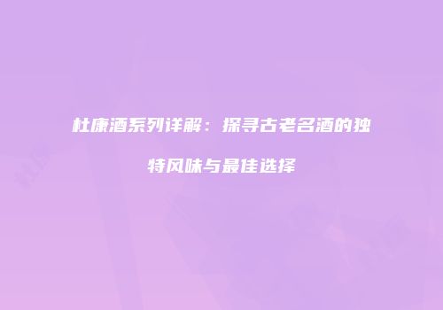 杜康酒系列详解：探寻古老名酒的独特风味与最佳选择