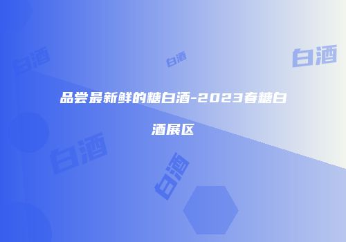 品尝最新鲜的糖白酒-2023春糖白酒展区