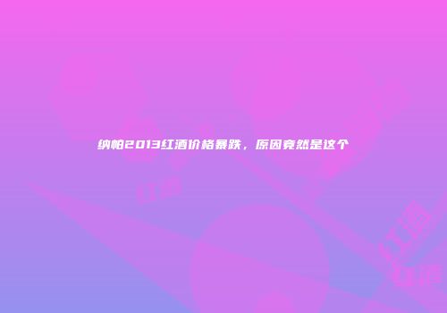 纳帕2013红酒价格暴跌，原因竟然是这个