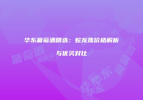华东葡萄酒精选：蛇龙珠价格解析与优劣对比