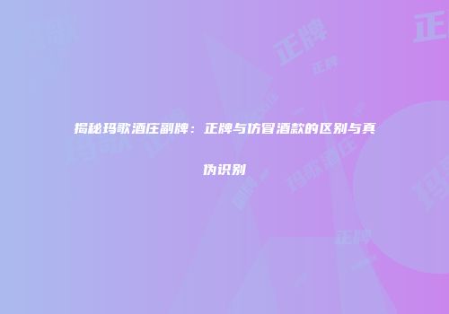 揭秘玛歌酒庄副牌：正牌与仿冒酒款的区别与真伪识别
