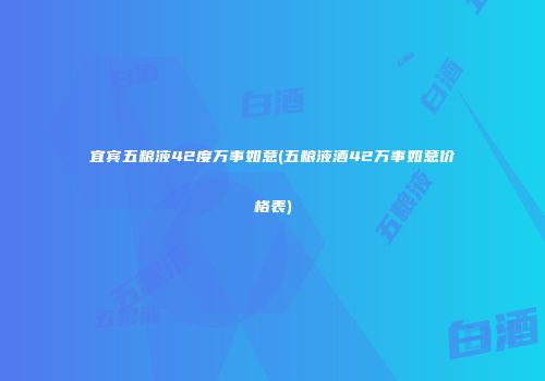 宜宾五粮液42度万事如意(五粮液酒42万事如意价格表)