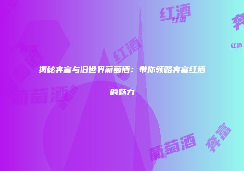 揭秘奔富与旧世界葡萄酒：带你领略奔富红酒的魅力