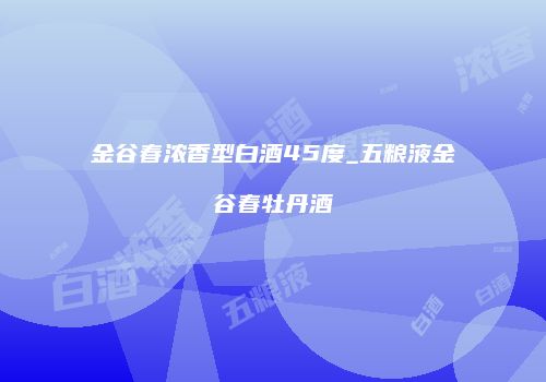 金谷春浓香型白酒45度_五粮液金谷春牡丹酒