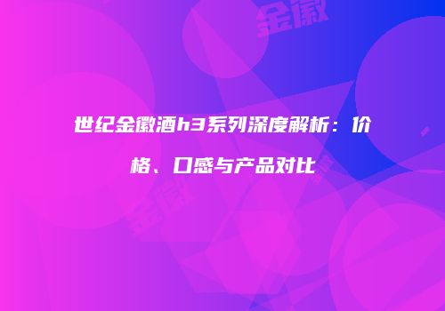 世纪金徽酒h3系列深度解析：价格、口感与产品对比