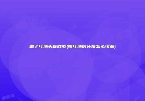 喝了红酒头疼咋办(喝红酒后头疼怎么缓解)