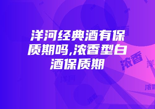 洋河经典酒有保质期吗,浓香型白酒保质期
