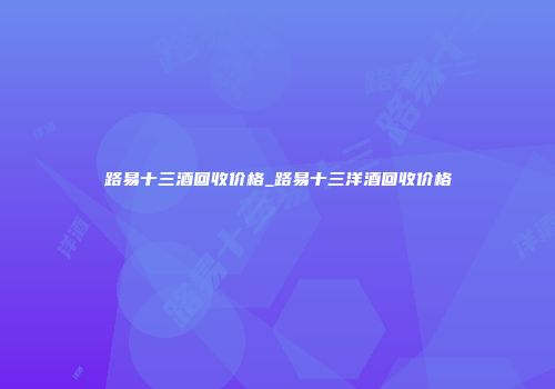 路易十三酒回收价格_路易十三洋酒回收价格