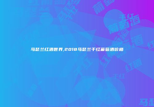 马瑟兰红酒世界,2018马瑟兰干红葡萄酒价格