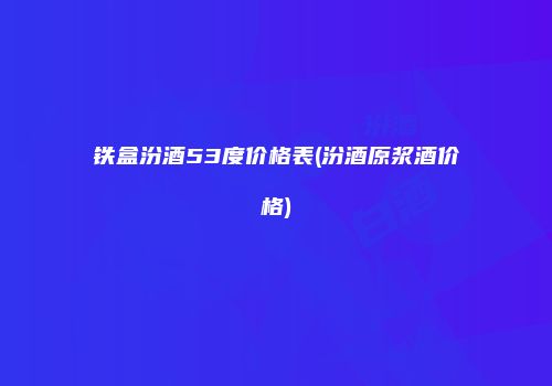 铁盒汾酒53度价格表(汾酒原浆酒价格)