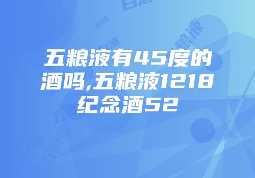五粮液有45度的酒吗,五粮液1218纪念酒52
