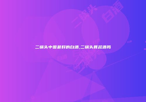 二锅头中国最好的白酒,二锅头算名酒吗