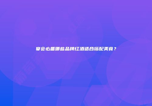 宴会必备哪些品牌红酒适合搭配美食？