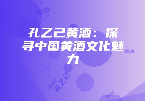 孔乙己黄酒：探寻中国黄酒文化魅力