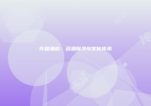 许昌酒韵：名酒探寻与文化传承