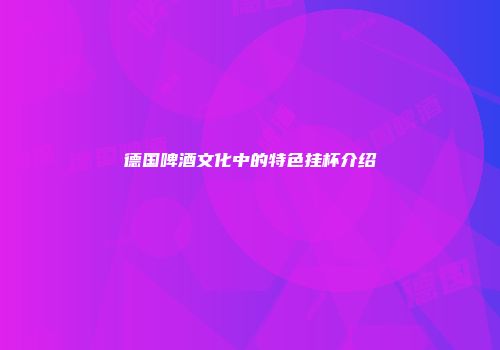 德国啤酒文化中的特色挂杯介绍