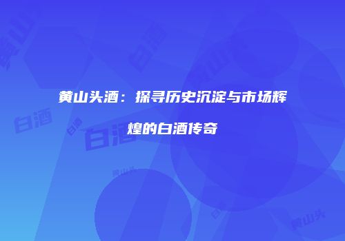黄山头酒：探寻历史沉淀与市场辉煌的白酒传奇