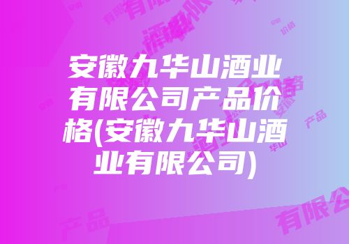 安徽九华山酒业有限公司产品价格(安徽九华山酒业有限公司)