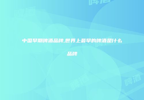 中国早期啤酒品牌,世界上最早的啤酒是什么品牌