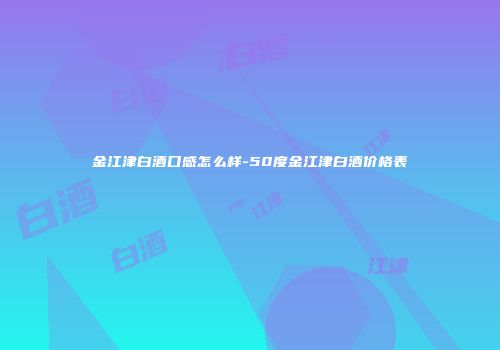 金江津白酒口感怎么样-50度金江津白酒价格表